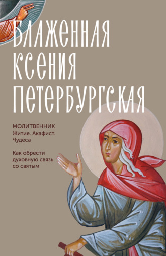 Молитвы, молебны, богослужения. Блаженная Ксения Петербургская. Молитвенник. Житие, акафист, чудеса