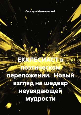 ЕККЛЕСИАСТ в поэтическом переложении.  Новый взгляд на шедевр неувядающей мудрости. Сергиуш Манжиевский