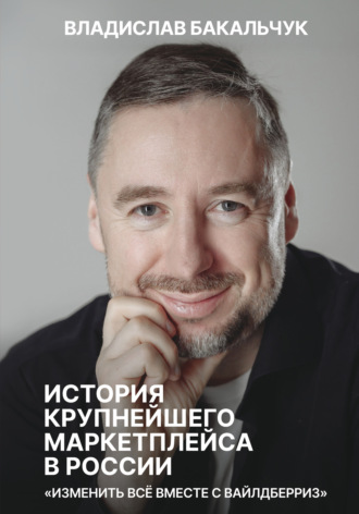 Владислав Бакальчук. История крупнейшего маркетплейса в России. Изменить всё вместе с Вайлдберриз