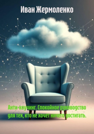Иван Иванович Жермоленко. Анти-коучинг. Спокойное руководство для тех, кто не хочет ничего достигать.