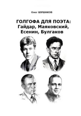 Голгофа для поэта: Гайдар, Маяковский, Есенин, Булгаков. Олег Шушаков