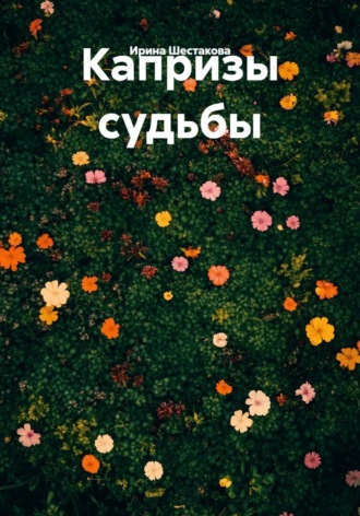 Капризы судьбы. Ирина Владимировна Шестакова