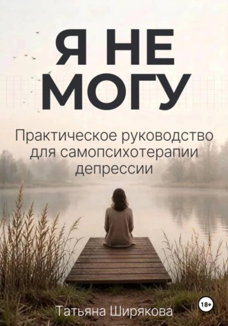 Я не могу. Самопсихотерапия депрессии. Татьяна Ширякова