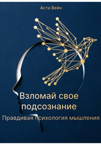 Взломай свое подсознание.  Правдивая психология мышления. Аста Вейн