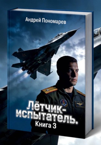 Лётчик-испытатель. Книга 3. Андрей Владимирович Пономарев