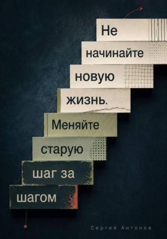 Не начинайте новую жизнь. Меняйте старую шаг за шагом. Сергей Антонов