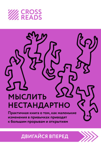 Коллектив авторов. Саммари книги «Мыслить нестандартно. Практичная книга о том, как маленькие изменения в привычках приводят к большим прорывам и открытиям»
