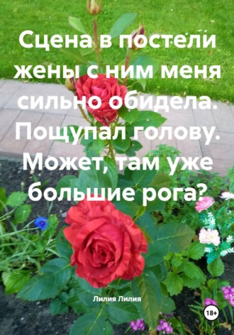 Лилия Лилия. Сцена в постели жены с ним меня сильно обидела. Пощупал голову. Может, там уже большие рога?