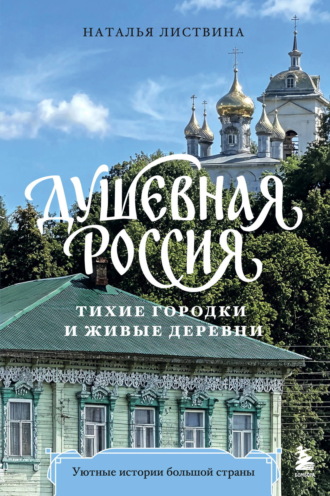 Наталья Листвина. Душевная Россия. Тихие городки и живые деревни. Уютные истории большой страны