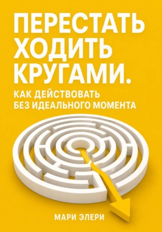 Мари Элери. Перестать ходить кругами. Как действовать без идеального момента