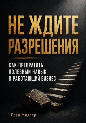 Не ждите разрешения. Как превратить полезный навык в работающий бизнес. Роан Миллер