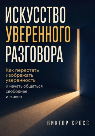 Искусство уверенного разговора. Как перестать изображать уверенность и начать общаться свободнее и живее. Виктор Кросс