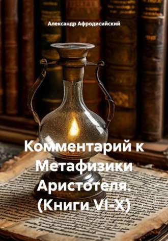 Александр Афродисийский. Комментарий к Метафизики Аристотеля. (Книги VI-X)