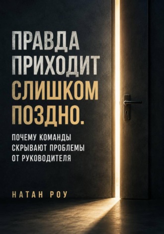 Правда приходит слишком поздно. Почему команды скрывают проблемы от руководителя. Натан Роу