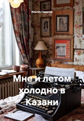 Ильгиз Гиматов. Мне и летом холодно в Казани