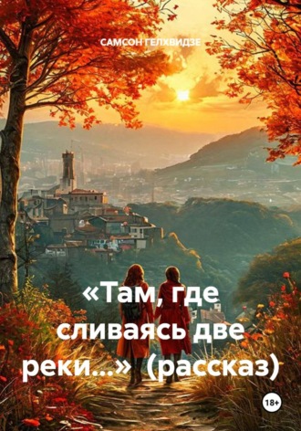«Там, где сливаясь две реки...»  (рассказ). САМСОН ГЕЛХВИДЗЕ