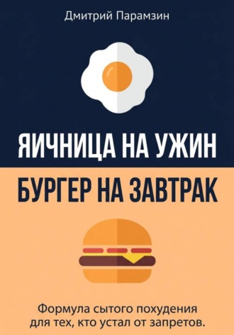 Дмитрий Парамзин. Ячница на ужин, бургер на завтрак. Формула сытого похудения для тех, кто устал от запретов