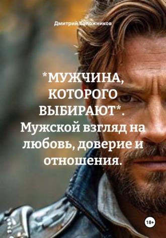 Дмитрий Сапожников. *МУЖЧИНА, КОТОРОГО ВЫБИРАЮТ*.  Мужской взгляд на любовь, доверие и отношения.