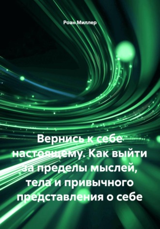 Роан Миллер. Вернись к себе настоящему. Как выйти за пределы мыслей, тела и привычного представления о себе