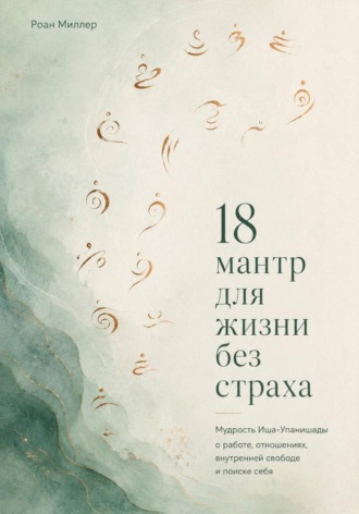 Роан Миллер. 18 мантр для жизни без страха. Мудрость Иша-Упанишады о работе, отношениях, внутренней свободе и поиске себя