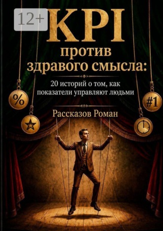 Роман Рассказов. KPI против здравого смысла. 20 историй о том, как показатели управляют людьми
