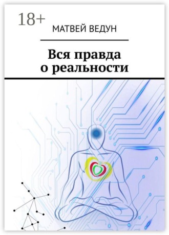 Матвей Ведун. Вся правда о реальности. Ваша истина. Персональная, в вечное пользование