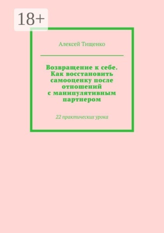 Алексей Тищенко. Возвращение к себе. Как восстановить самооценку после отношений с манипулятивным партнером. 22 практических урока