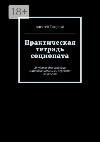 Алексей Тищенко. Практическая тетрадь социопата. 28 уроков для человека с антисоциальными чертами личности
