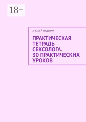 Алексей Тищенко. Практическая тетрадь сексолога. 30 практических уроков