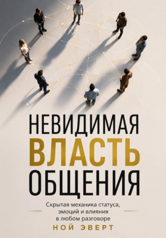 Невидимая власть общения. Скрытая механика статуса, эмоций и влияния в любом разговоре. Ной Эверт