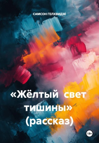 САМСОН ГЕЛХВИДЗЕ. «Жёлтый свет тишины»  (рассказ)