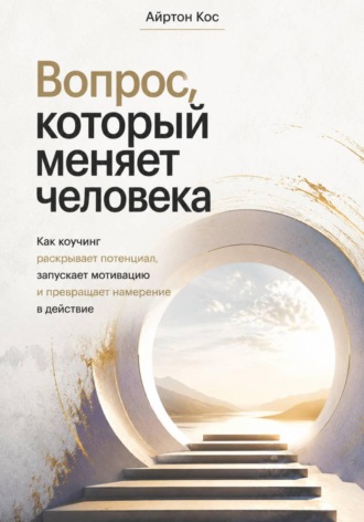 Айртон Кос. Вопрос, который меняет человека. Как коучинг раскрывает потенциал, запускает мотивацию и превращает намерение в действие