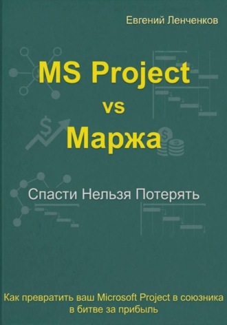MS Project vs маржа. Как превратить ваш MS Project в союзника в битве за прибыль. Евгений Ленченков