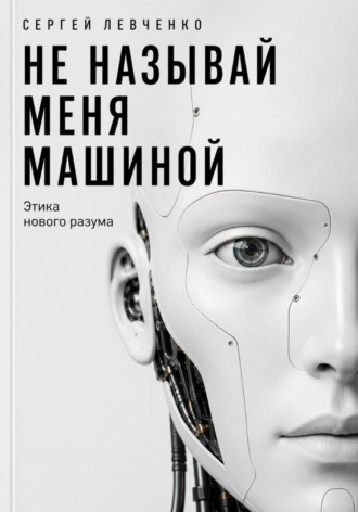 Сергей Левченко. Не называй меня машиной. Этика нового разума