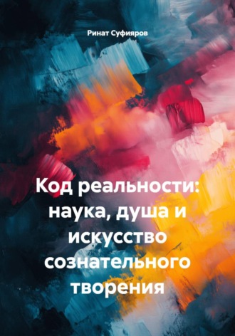 Ринат Суфияров. Код реальности: наука, душа и искусство сознательного творения