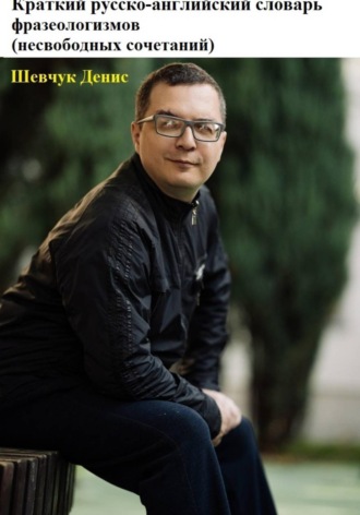 Денис Александрович Шевчук. Краткий русско-английский словарь фразеологизмов (несвободных сочетаний)