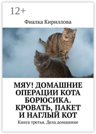 Фиалка Кириллова. Мяу! Домашние операции кота Борюсика. Кровать, пакет и наглый кот. Книга третья. Дела домашние