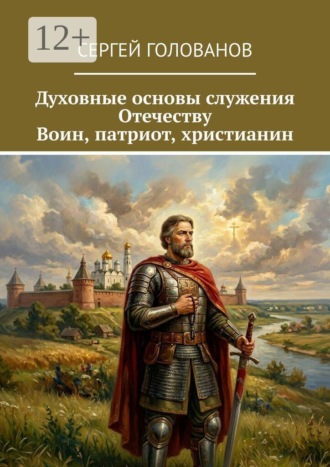Сергей Голованов. Духовные основы служения Отечеству. Воин, патриот, христианин