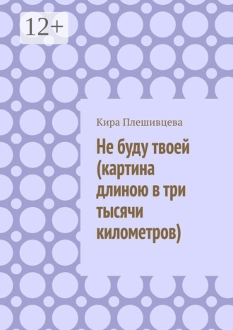 Кира Владиславовна Плешивцева. Не буду твоей (картина длиною в три тысячи километров)