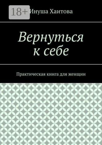 Инуша Хаитова. Вернуться к себе. Практическая книга для женщин