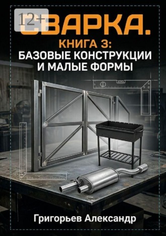 Александр Григорьев. Сварка. Книга 3: Базовые конструкции и малые формы