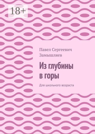 Павел Сергеевич Замышляев. Из глубины в горы. Для школьного возраста