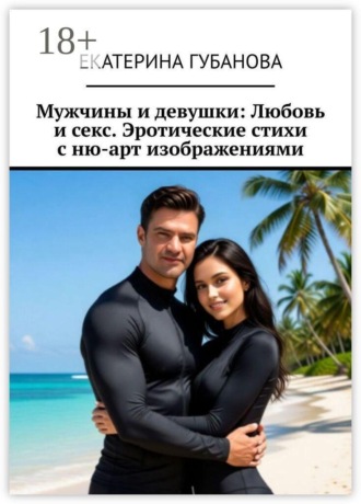 Екатерина Губанова. Мужчины и девушки: Любовь и секс. Эротические стихи с ню-арт изображениями