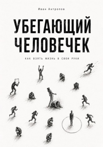 Иван Антропов. Убегающий человечек.Как взять жизнь  свои руки