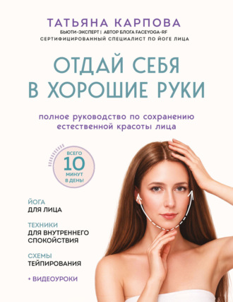 Татьяна Карпова. Отдай себя в хорошие руки. Полное руководство по сохранению естественной красоты лица