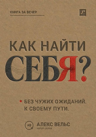 Алекс Вельс. Как найти себя? Кто вы без чужих ожиданий и куда двигаться дальше