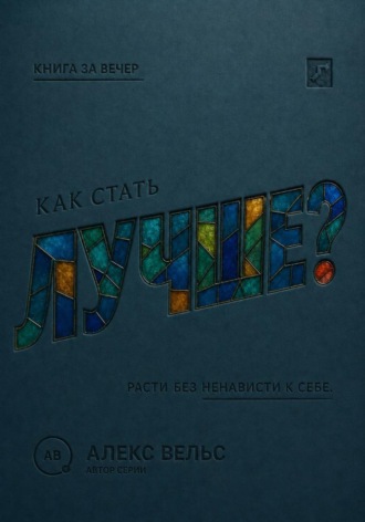 Алекс Вельс. Как стать лучше? Рост без самоненависти, гонки и вечного недовольства собой