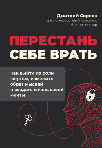 Дмитрий Сорока. Перестань себе врать. Как выйти из роли жертвы, изменить образ мыслей и создать жизнь своей мечты