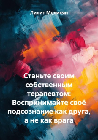 Лилит Меликян. Станьте своим собственным терапевтом: Воспринимайте своё подсознание как друга, а не как врага