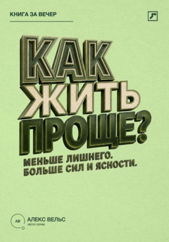 Алекс Вельс. Как жить проще? Меньше лишнего, больше сил, времени и ясности